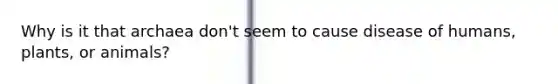 Why is it that archaea don't seem to cause disease of humans, plants, or animals?