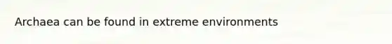 Archaea can be found in extreme environments