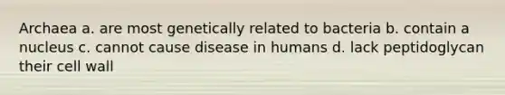 Archaea a. are most genetically related to bacteria b. contain a nucleus c. cannot cause disease in humans d. lack peptidoglycan their cell wall