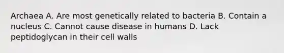 Archaea A. Are most genetically related to bacteria B. Contain a nucleus C. Cannot cause disease in humans D. Lack peptidoglycan in their cell walls