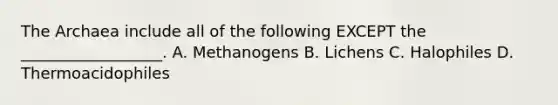 The Archaea include all of the following EXCEPT the __________________. A. Methanogens B. Lichens C. Halophiles D. Thermoacidophiles