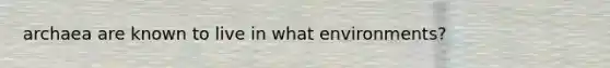 archaea are known to live in what environments?
