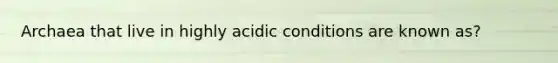 Archaea that live in highly acidic conditions are known as?