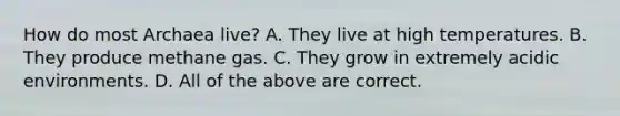 How do most Archaea live? A. They live at high temperatures. B. They produce methane gas. C. They grow in extremely acidic environments. D. All of the above are correct.