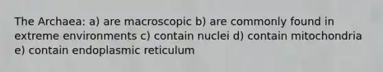 The Archaea: a) are macroscopic b) are commonly found in extreme environments c) contain nuclei d) contain mitochondria e) contain endoplasmic reticulum