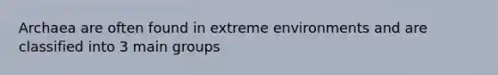 Archaea are often found in extreme environments and are classified into 3 main groups