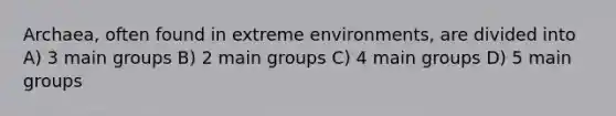 Archaea, often found in extreme environments, are divided into A) 3 main groups B) 2 main groups C) 4 main groups D) 5 main groups