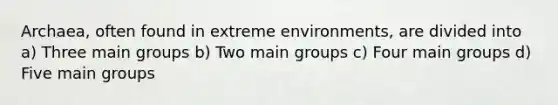 Archaea, often found in extreme environments, are divided into a) Three main groups b) Two main groups c) Four main groups d) Five main groups