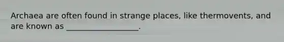 Archaea are often found in strange places, like thermovents, and are known as __________________.