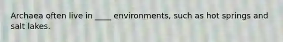 Archaea often live in ____ environments, such as hot springs and salt lakes.