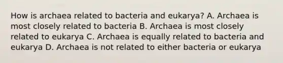 How is archaea related to bacteria and eukarya? A. Archaea is most closely related to bacteria B. Archaea is most closely related to eukarya C. Archaea is equally related to bacteria and eukarya D. Archaea is not related to either bacteria or eukarya