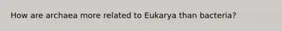 How are archaea more related to Eukarya than bacteria?