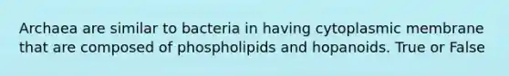 Archaea are similar to bacteria in having cytoplasmic membrane that are composed of phospholipids and hopanoids. True or False