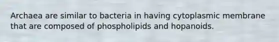 Archaea are similar to bacteria in having cytoplasmic membrane that are composed of phospholipids and hopanoids.