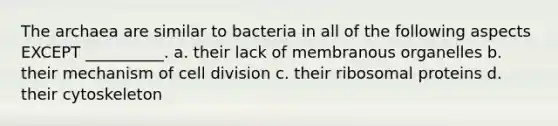 The archaea are similar to bacteria in all of the following aspects EXCEPT __________. a. their lack of membranous organelles b. their mechanism of cell division c. their ribosomal proteins d. their cytoskeleton