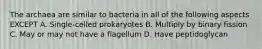 The archaea are similar to bacteria in all of the following aspects EXCEPT A. Single-celled prokaryotes B. Multiply by binary fission C. May or may not have a flagellum D. Have peptidoglycan