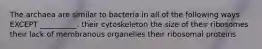 The archaea are similar to bacteria in all of the following ways EXCEPT __________. their cytoskeleton the size of their ribosomes their lack of membranous organelles their ribosomal proteins