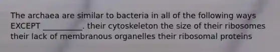 The archaea are similar to bacteria in all of the following ways EXCEPT __________. their cytoskeleton the size of their ribosomes their lack of membranous organelles their ribosomal proteins