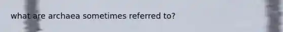 what are archaea sometimes referred to?
