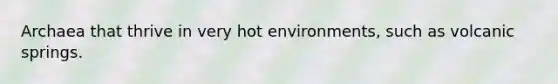 Archaea that thrive in very hot environments, such as volcanic springs.