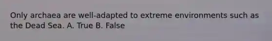 Only archaea are well-adapted to extreme environments such as the Dead Sea. A. True B. False