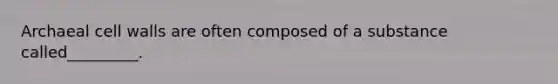 Archaeal cell walls are often composed of a substance called_________.