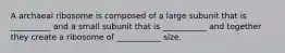 A archaeal ribosome is composed of a large subunit that is __________ and a small subunit that is ___________ and together they create a ribosome of ___________ size.