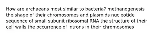 How are archaeans most similar to bacteria? methanogenesis the shape of their chromosomes and plasmids nucleotide sequence of small subunit ribosomal RNA the structure of their cell walls the occurrence of introns in their chromosomes