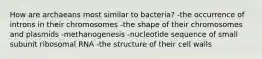 How are archaeans most similar to bacteria? -the occurrence of introns in their chromosomes -the shape of their chromosomes and plasmids -methanogenesis -nucleotide sequence of small subunit ribosomal RNA -the structure of their cell walls