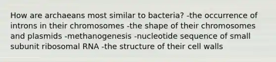 How are archaeans most similar to bacteria? -the occurrence of introns in their chromosomes -the shape of their chromosomes and plasmids -methanogenesis -nucleotide sequence of small subunit ribosomal RNA -the structure of their cell walls