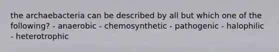 the archaebacteria can be described by all but which one of the following? - anaerobic - chemosynthetic - pathogenic - halophilic - heterotrophic