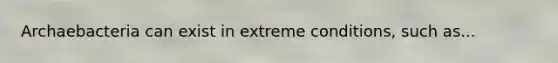 Archaebacteria can exist in extreme conditions, such as...