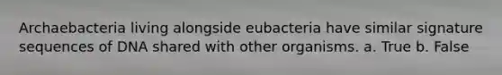 Archaebacteria living alongside eubacteria have similar signature sequences of DNA shared with other organisms. a. True b. False