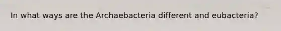 In what ways are the Archaebacteria different and eubacteria?