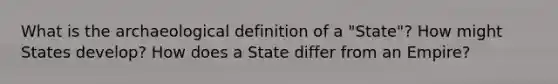 What is the archaeological definition of a "State"? How might States develop? How does a State differ from an Empire?