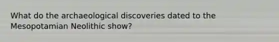 What do the archaeological discoveries dated to the Mesopotamian Neolithic show?