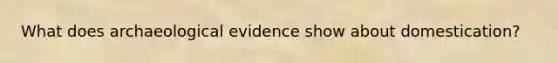 What does archaeological evidence show about domestication?