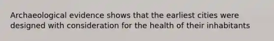 Archaeological evidence shows that the earliest cities were designed with consideration for the health of their inhabitants
