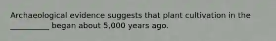 Archaeological evidence suggests that plant cultivation in the __________ began about 5,000 years ago.