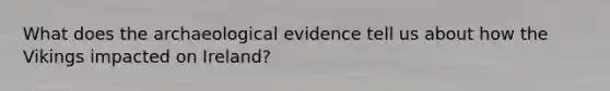 What does the archaeological evidence tell us about how the Vikings impacted on Ireland?