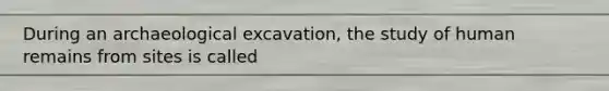 During an archaeological excavation, the study of human remains from sites is called