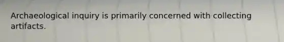 Archaeological inquiry is primarily concerned with collecting artifacts.