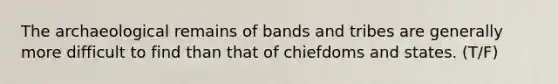 The archaeological remains of bands and tribes are generally more difficult to find than that of chiefdoms and states. (T/F)