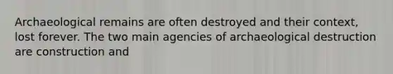 Archaeological remains are often destroyed and their context, lost forever. The two main agencies of archaeological destruction are construction and