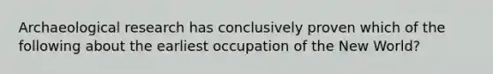 Archaeological research has conclusively proven which of the following about the earliest occupation of the New World?