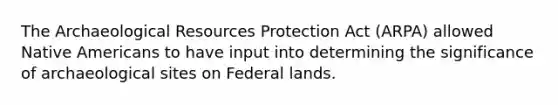 The Archaeological Resources Protection Act (ARPA) allowed Native Americans to have input into determining the significance of archaeological sites on Federal lands.