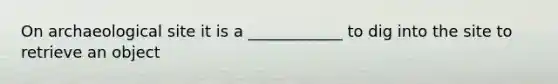 On archaeological site it is a ____________ to dig into the site to retrieve an object