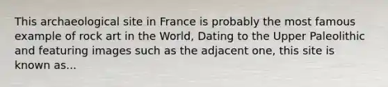 This archaeological site in France is probably the most famous example of rock art in the World, Dating to the Upper Paleolithic and featuring images such as the adjacent one, this site is known as...