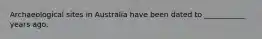Archaeological sites in Australia have been dated to ___________ years ago.