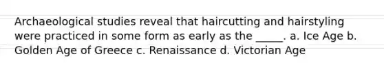 Archaeological studies reveal that haircutting and hairstyling were practiced in some form as early as the _____. a. Ice Age b. Golden Age of Greece c. Renaissance d. Victorian Age